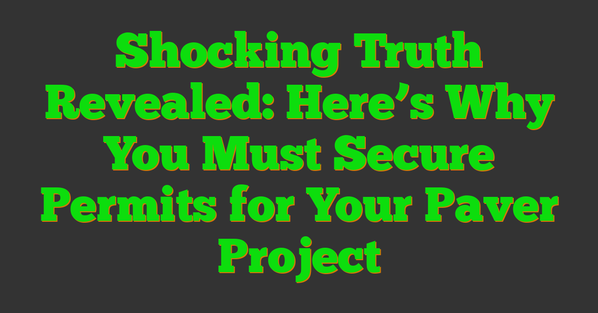 Shocking Truth Revealed: Here’s Why You Must Secure Permits for Your Paver Project