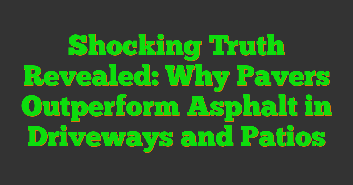 Shocking Truth Revealed: Why Pavers Outperform Asphalt in Driveways and Patios