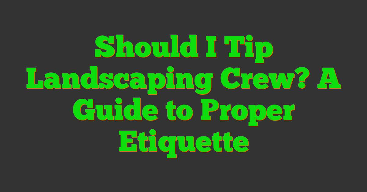 Should I Tip Landscaping Crew? A Guide to Proper Etiquette