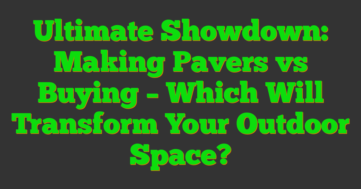 Ultimate Showdown: Making Pavers vs Buying – Which Will Transform Your Outdoor Space?