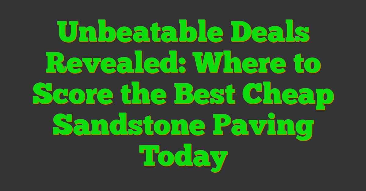 Unbeatable Deals Revealed: Where to Score the Best Cheap Sandstone Paving Today