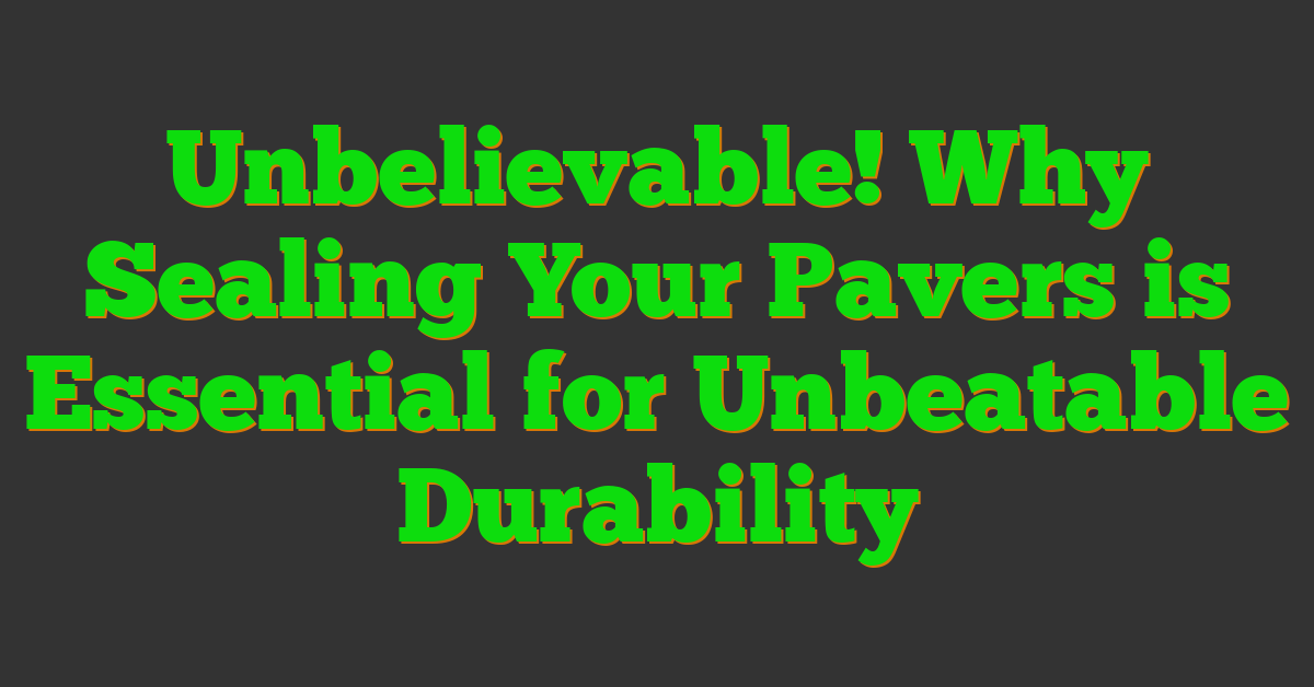 Unbelievable! Why Sealing Your Pavers is Essential for Unbeatable Durability