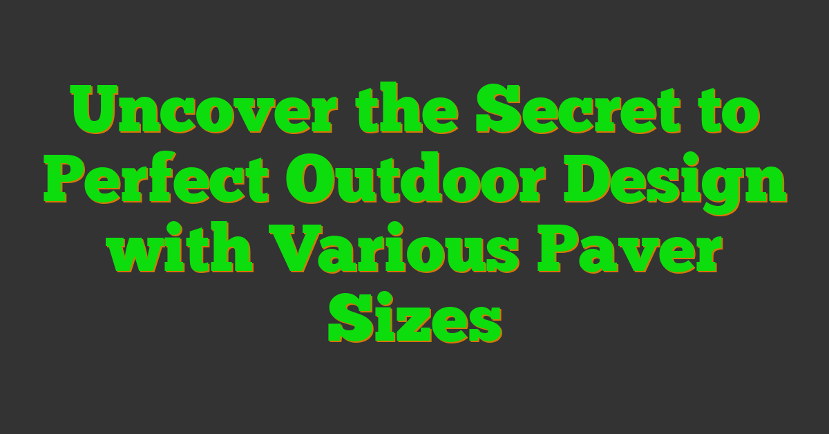 Uncover the Secret to Perfect Outdoor Design with Various Paver Sizes