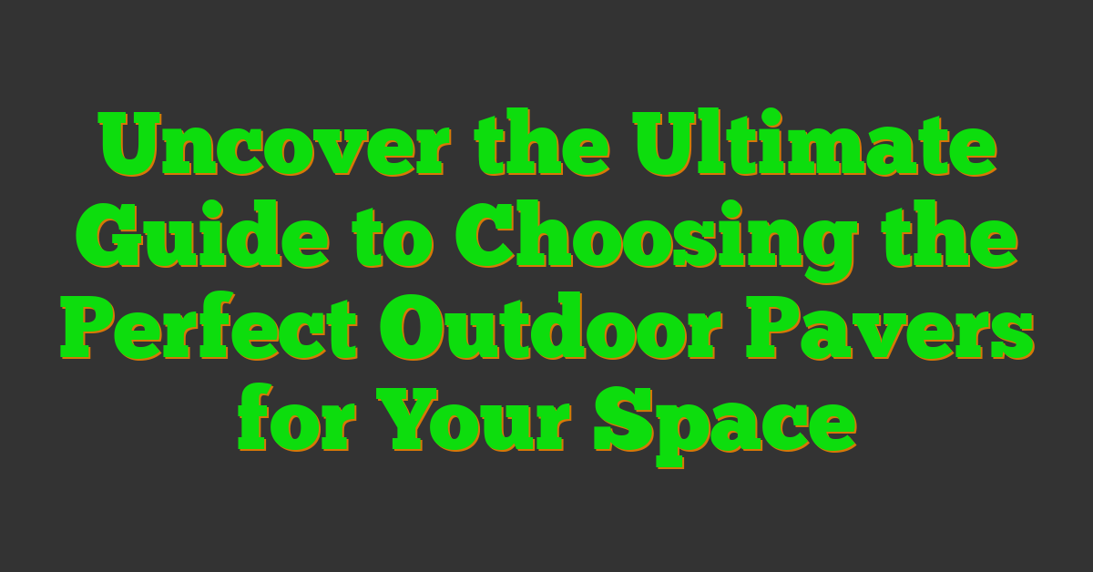 Uncover the Ultimate Guide to Choosing the Perfect Outdoor Pavers for Your Space