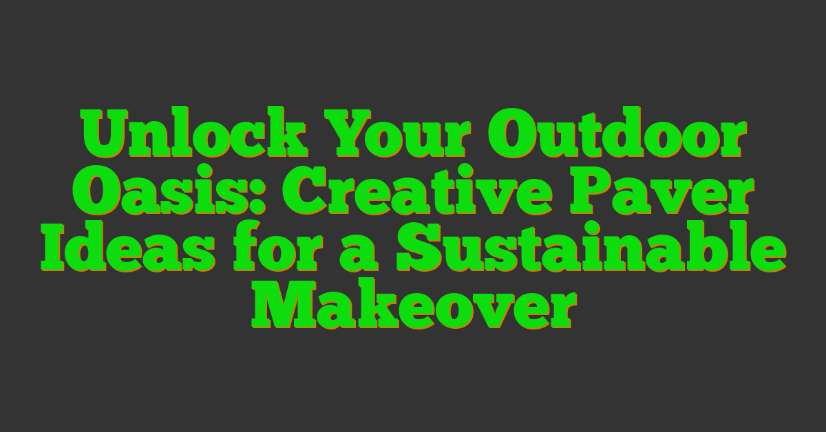 Unlock Your Outdoor Oasis: Creative Paver Ideas for a Sustainable Makeover