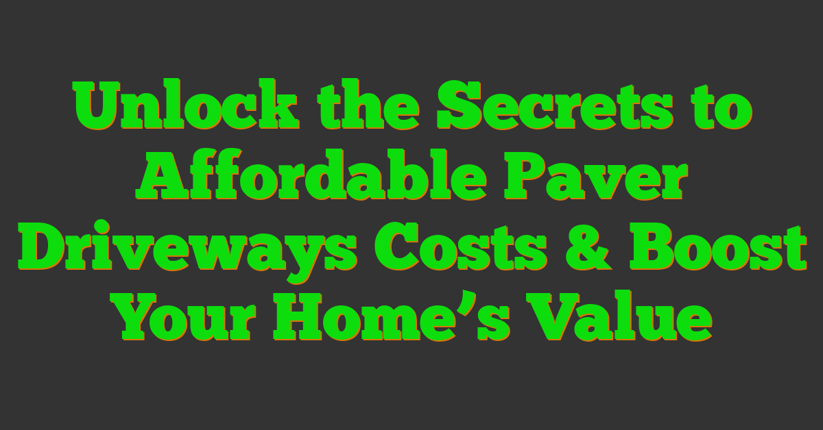 Unlock the Secrets to Affordable Paver Driveways Costs & Boost Your Home’s Value