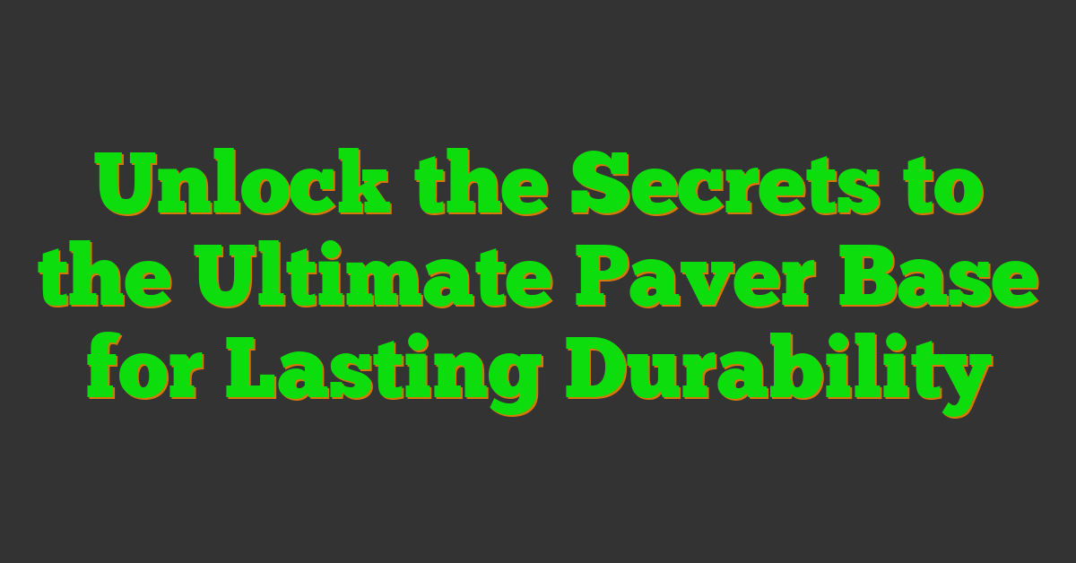 Unlock the Secrets to the Ultimate Paver Base for Lasting Durability