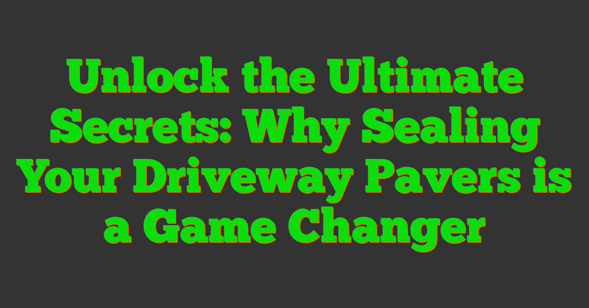 Unlock the Ultimate Secrets: Why Sealing Your Driveway Pavers is a Game Changer