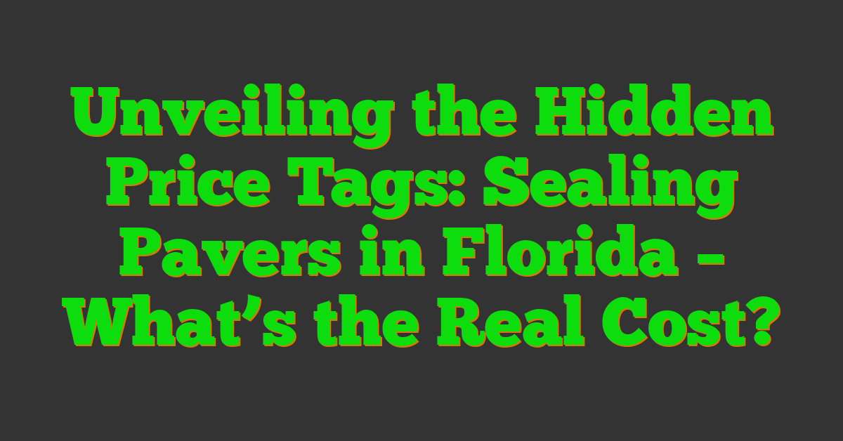 Unveiling the Hidden Price Tags: Sealing Pavers in Florida – What’s the Real Cost?