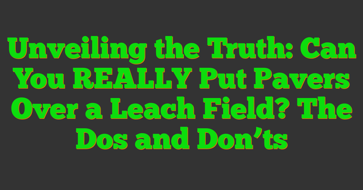 Unveiling the Truth: Can You REALLY Put Pavers Over a Leach Field? The Dos and Don’ts