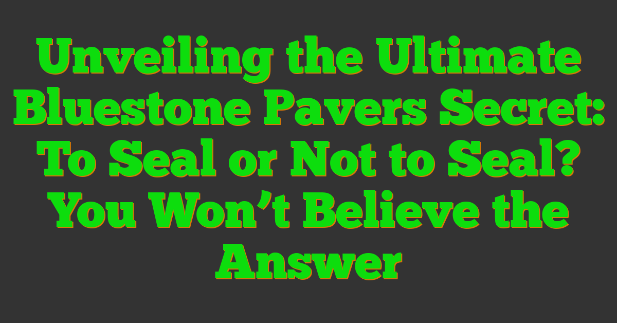 Unveiling the Ultimate Bluestone Pavers Secret: To Seal or Not to Seal? You Won’t Believe the Answer