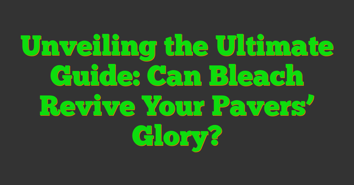 Unveiling the Ultimate Guide: Can Bleach Revive Your Pavers’ Glory?