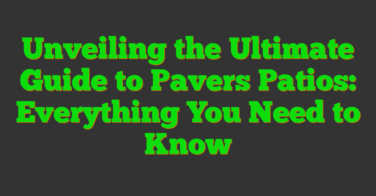 Unveiling the Ultimate Guide to Pavers Patios: Everything You Need to Know