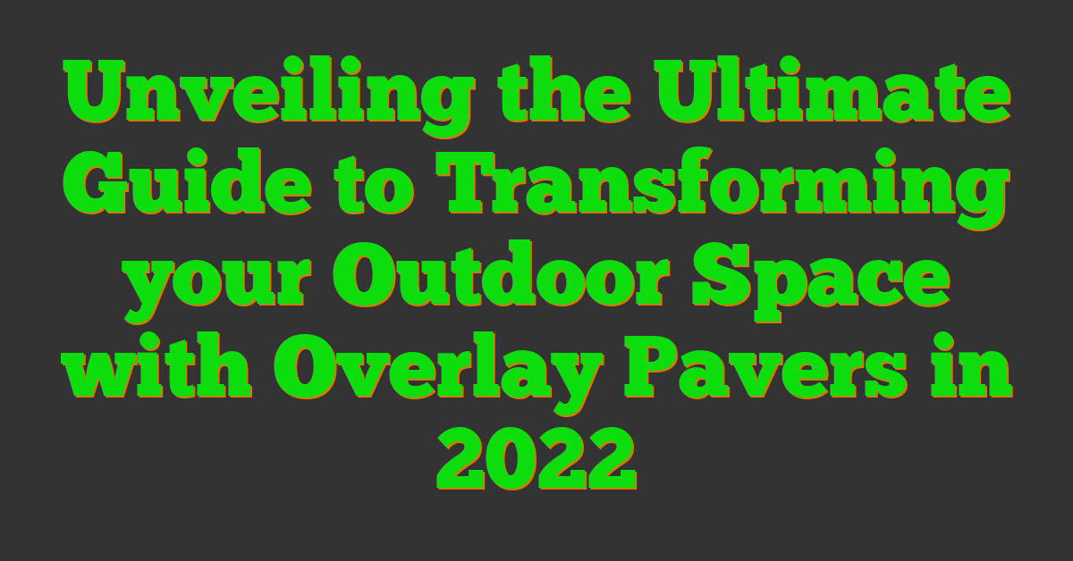 Unveiling the Ultimate Guide to Transforming your Outdoor Space with Overlay Pavers in 2022