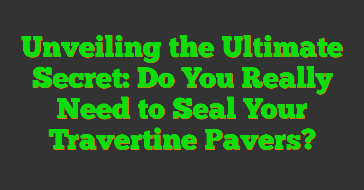 Unveiling the Ultimate Secret: Do You Really Need to Seal Your Travertine Pavers?