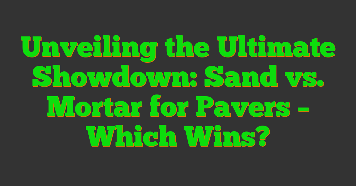 Unveiling the Ultimate Showdown: Sand vs. Mortar for Pavers – Which Wins?