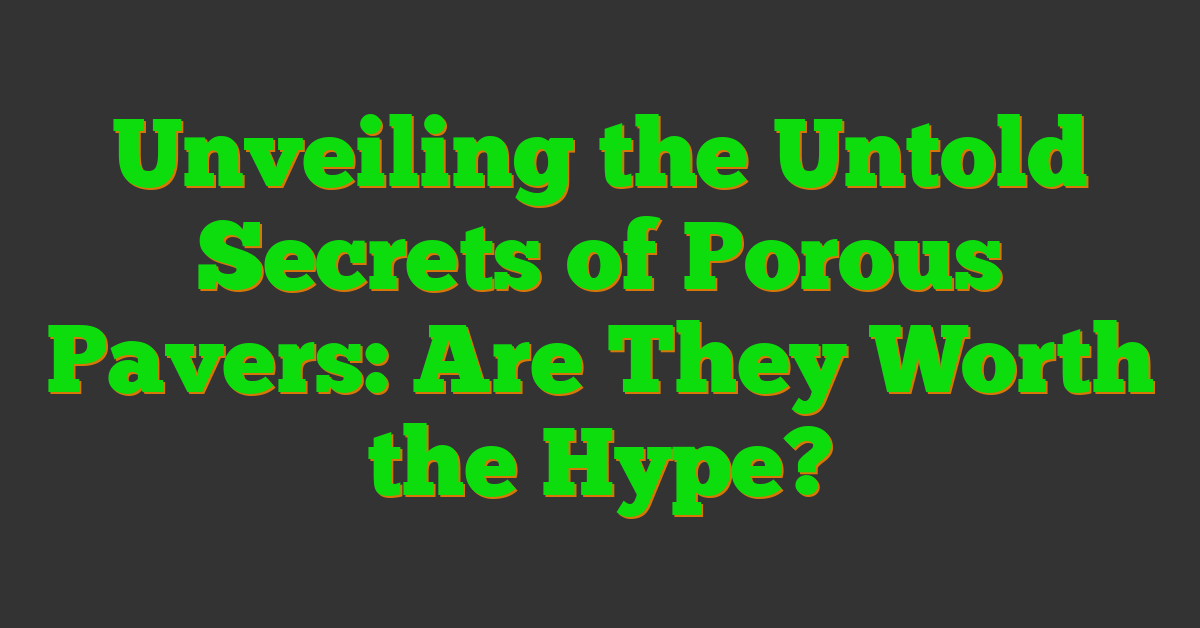 Unveiling the Untold Secrets of Porous Pavers: Are They Worth the Hype?