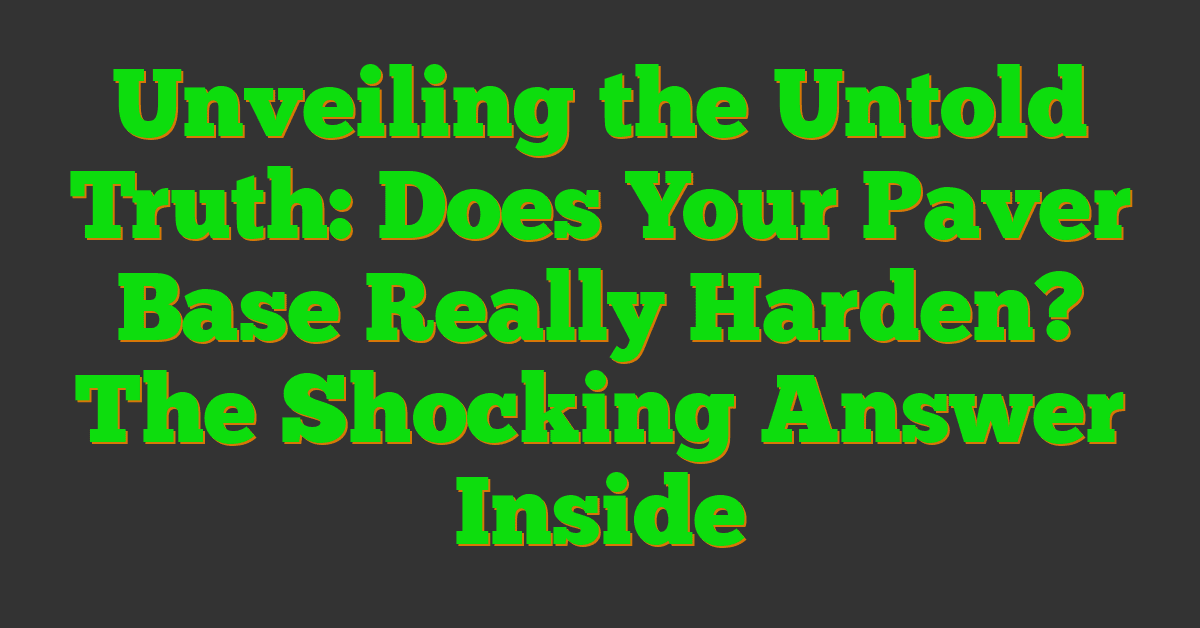 Unveiling the Untold Truth: Does Your Paver Base Really Harden? The Shocking Answer Inside