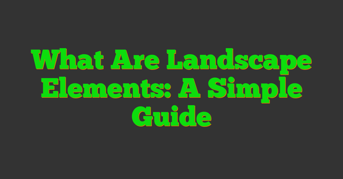 What Are Landscape Elements: A Simple Guide