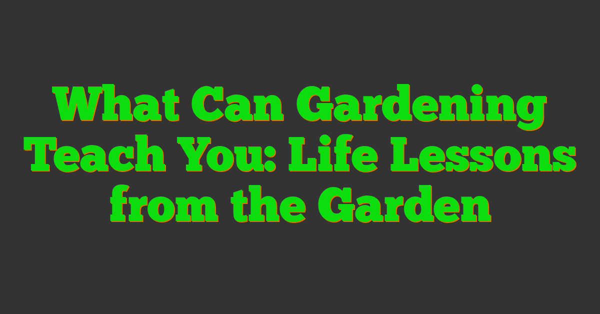 What Can Gardening Teach You: Life Lessons from the Garden