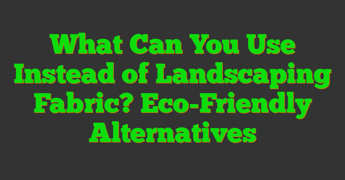 What Can You Use Instead of Landscaping Fabric? Eco-Friendly Alternatives