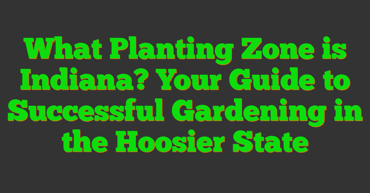 What Planting Zone is Indiana? Your Guide to Successful Gardening in the Hoosier State