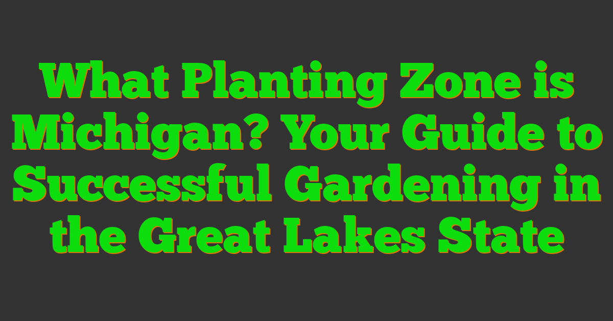 What Planting Zone is Michigan? Your Guide to Successful Gardening in the Great Lakes State