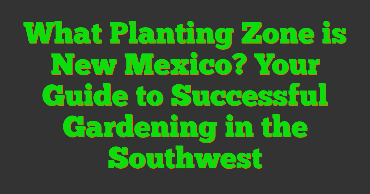 What Planting Zone is New Mexico? Your Guide to Successful Gardening in the Southwest