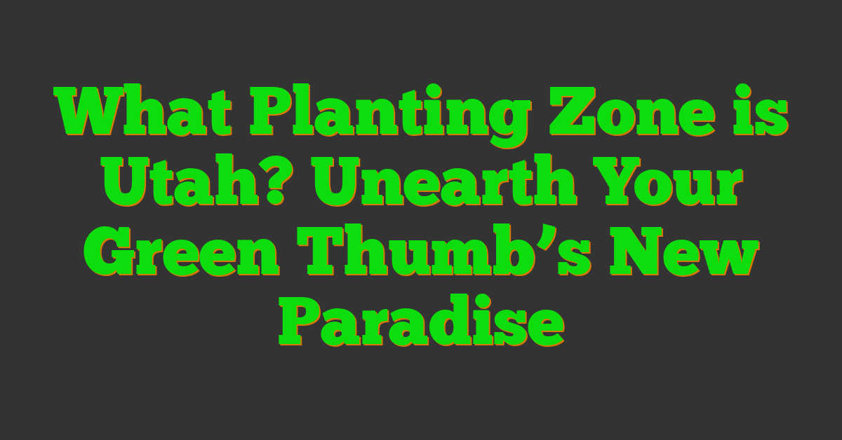 What Planting Zone is Utah? Unearth Your Green Thumb’s New Paradise