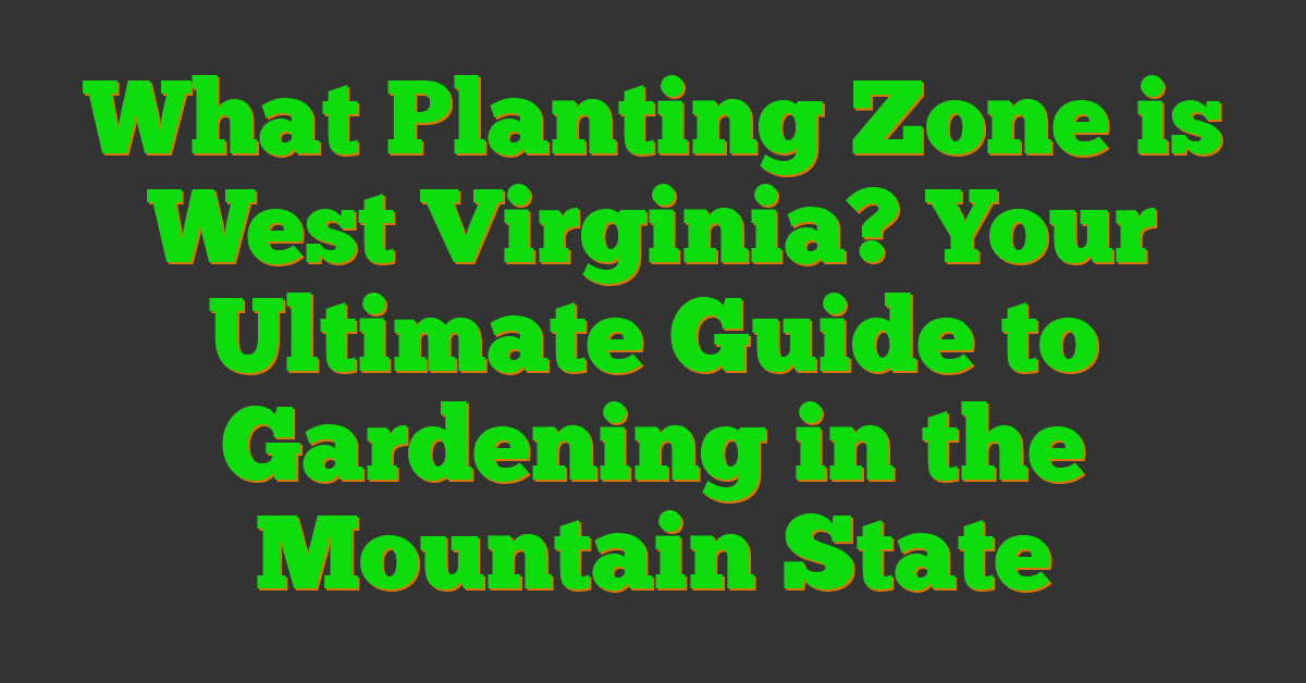 What Planting Zone is West Virginia? Your Ultimate Guide to Gardening in the Mountain State