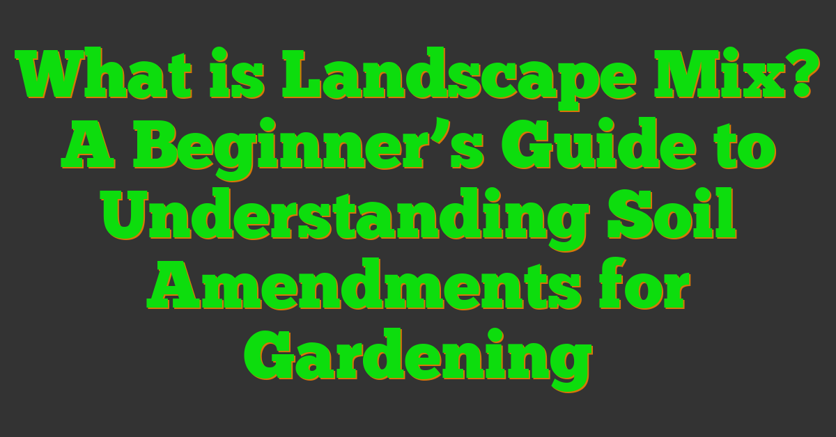 What is Landscape Mix? A Beginner’s Guide to Understanding Soil Amendments for Gardening