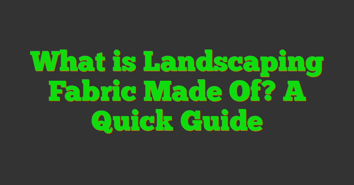 What is Landscaping Fabric Made Of? A Quick Guide