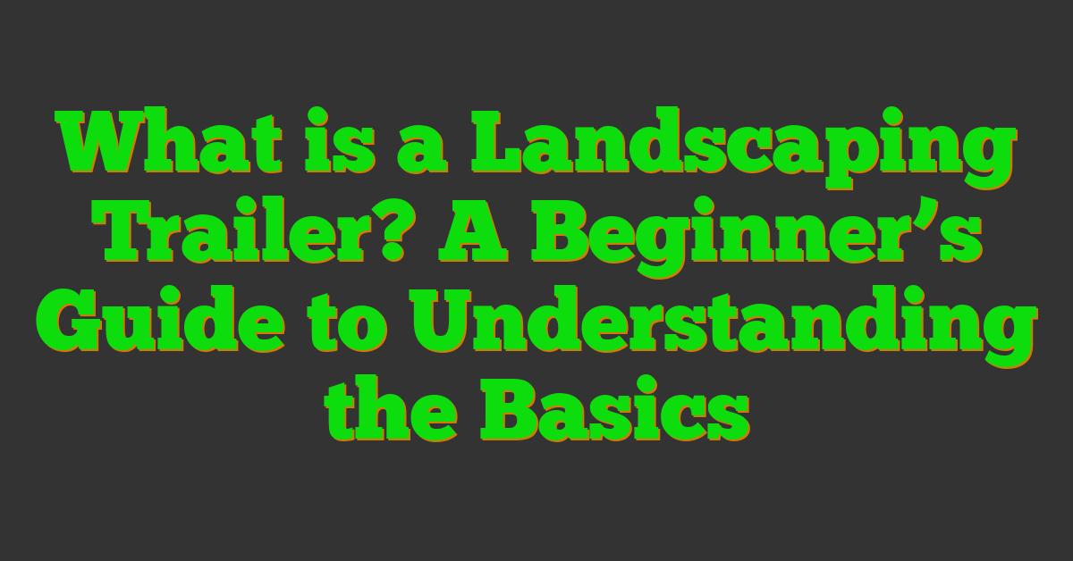 What is a Landscaping Trailer? A Beginner’s Guide to Understanding the Basics