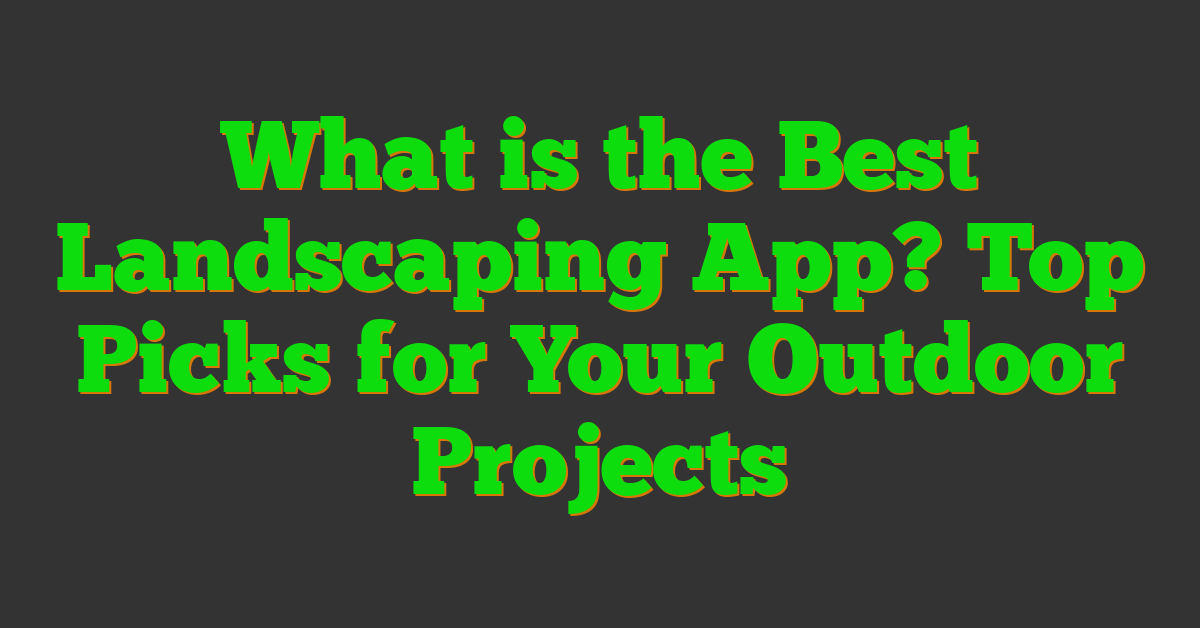 What is the Best Landscaping App? Top Picks for Your Outdoor Projects