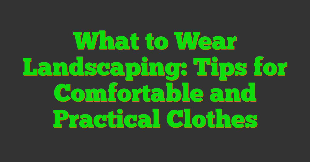 What to Wear Landscaping: Tips for Comfortable and Practical Clothes