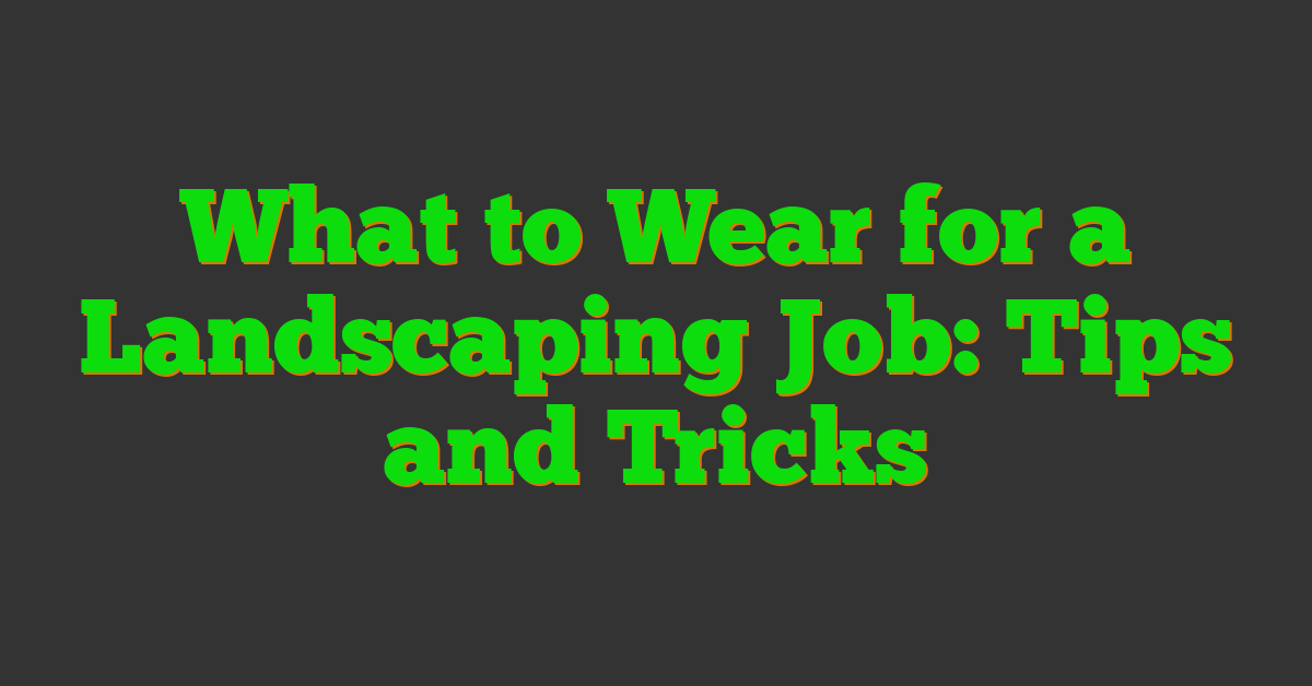 What to Wear for a Landscaping Job: Tips and Tricks