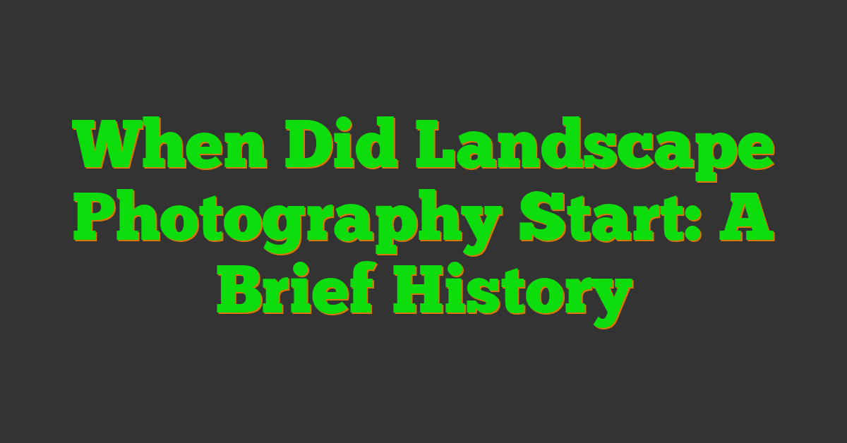 When Did Landscape Photography Start: A Brief History