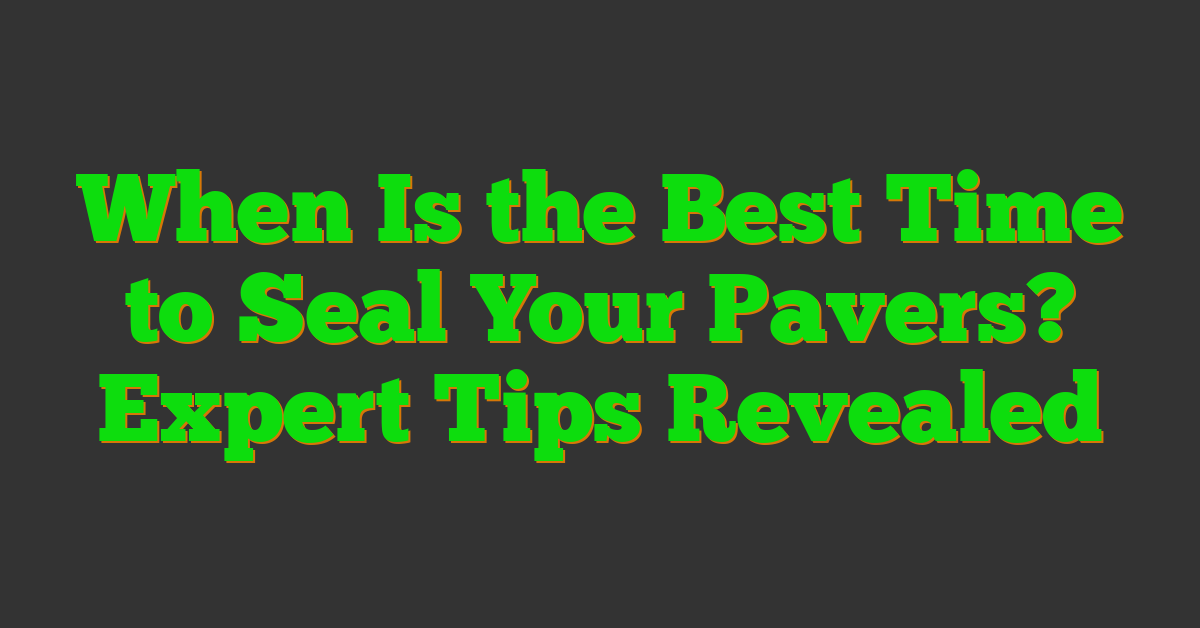 When Is the Best Time to Seal Your Pavers? Expert Tips Revealed