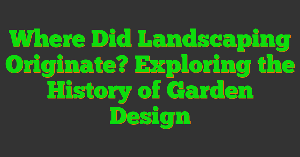 Where Did Landscaping Originate? Exploring the History of Garden Design