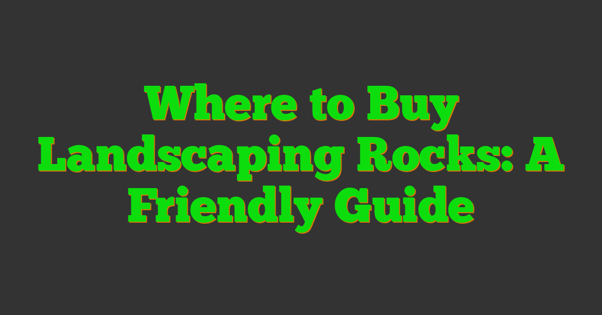 Where to Buy Landscaping Rocks: A Friendly Guide