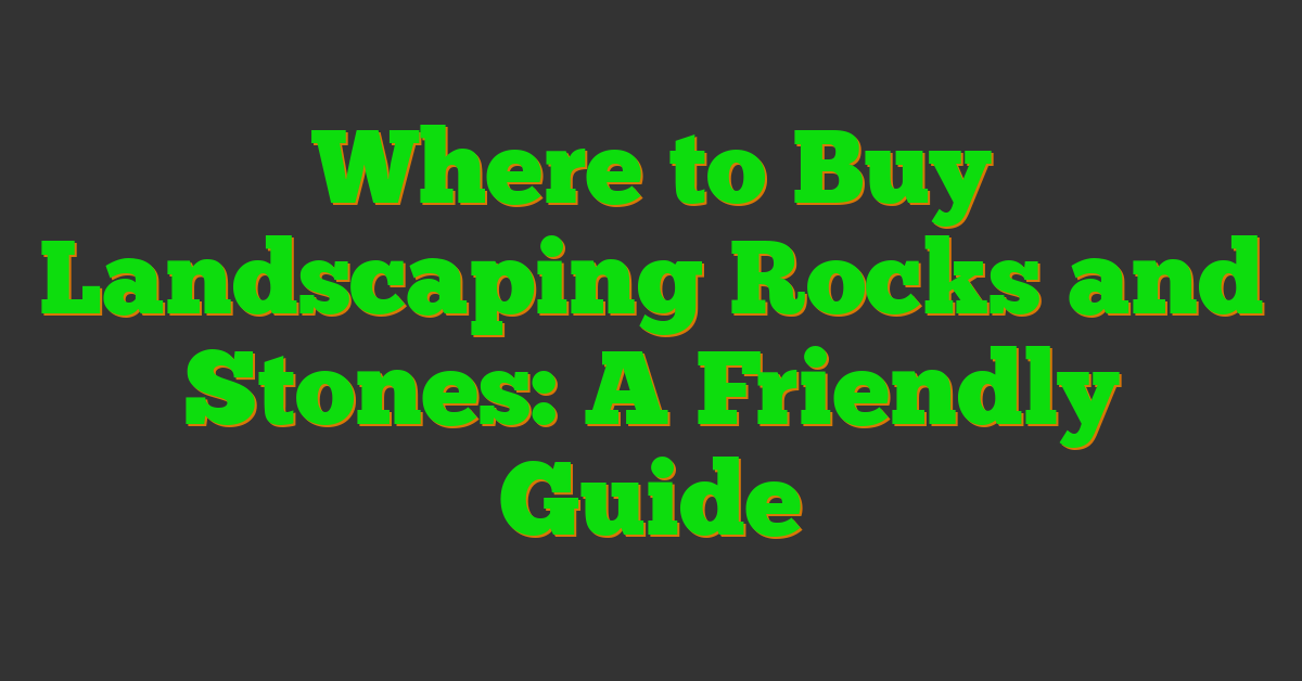 Where to Buy Landscaping Rocks and Stones: A Friendly Guide