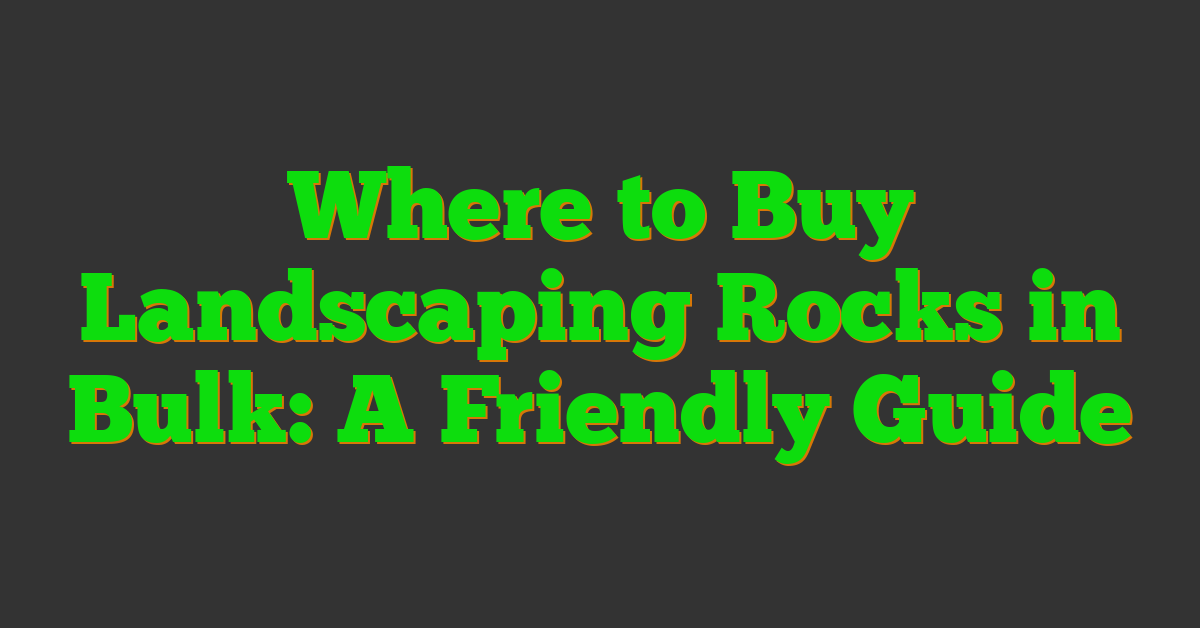 Where to Buy Landscaping Rocks in Bulk: A Friendly Guide