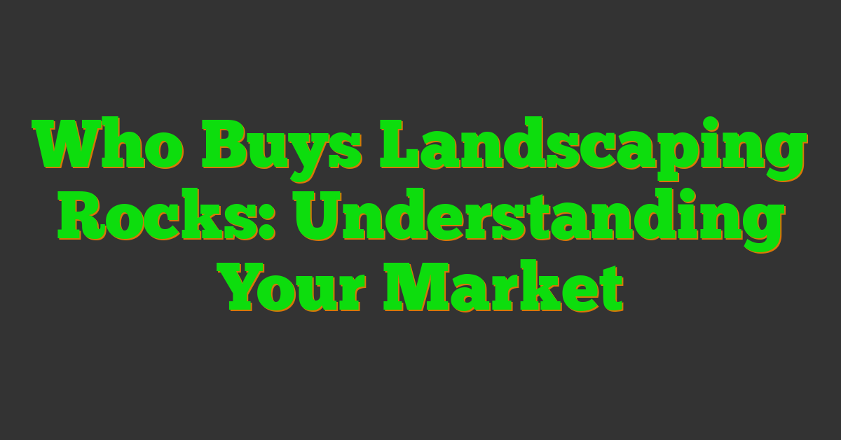 Who Buys Landscaping Rocks: Understanding Your Market