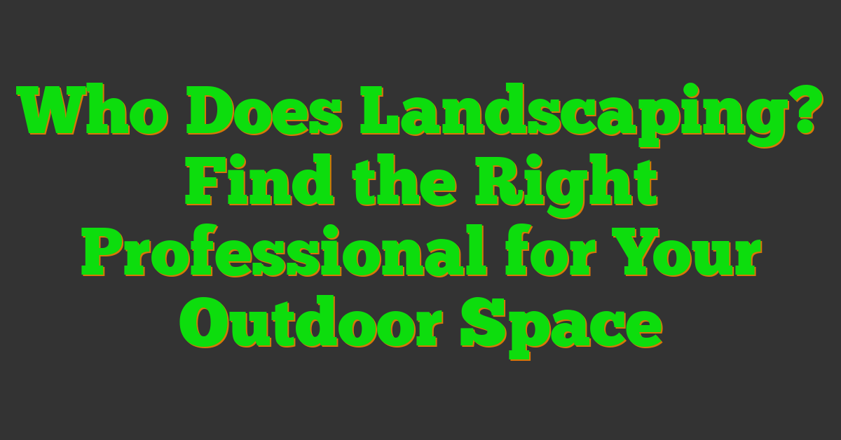 Who Does Landscaping? Find the Right Professional for Your Outdoor Space