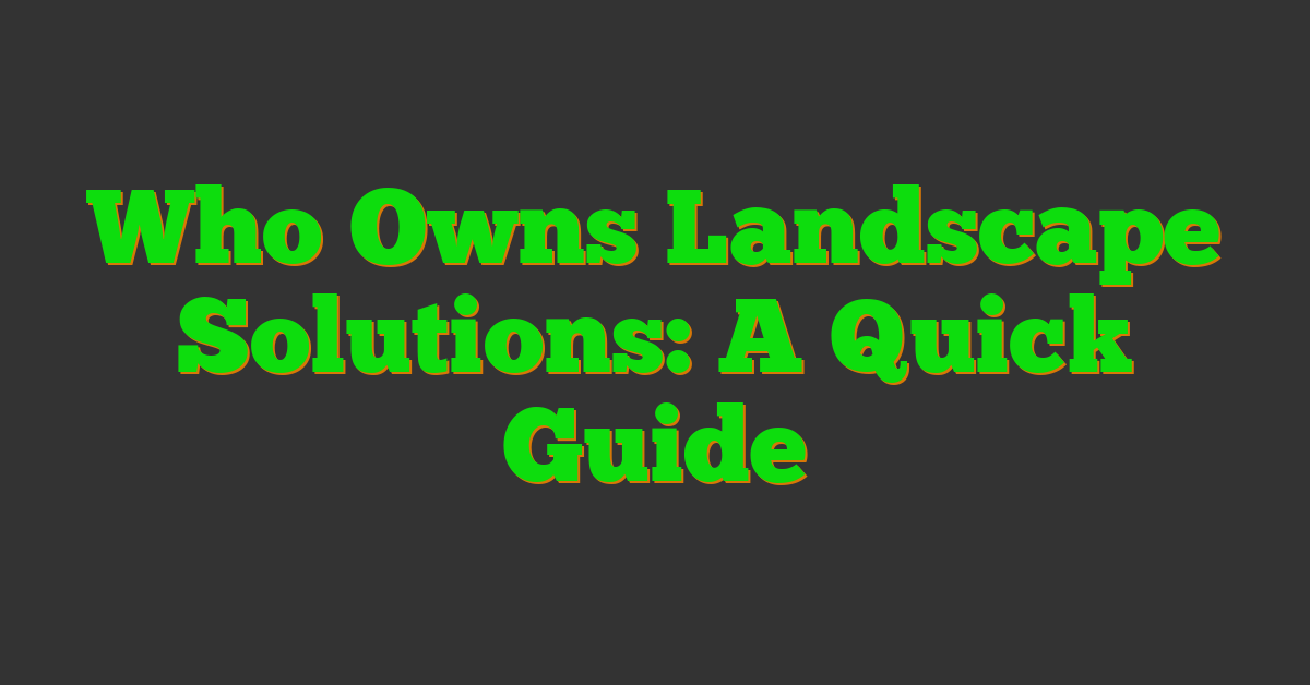 Who Owns Landscape Solutions: A Quick Guide