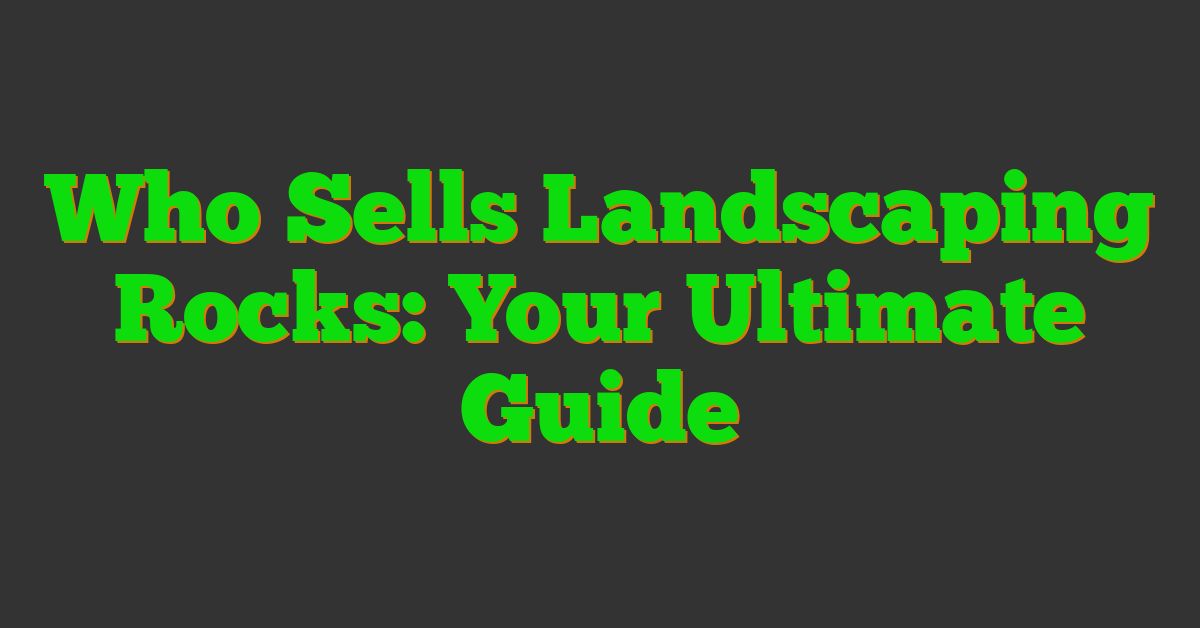 Who Sells Landscaping Rocks: Your Ultimate Guide