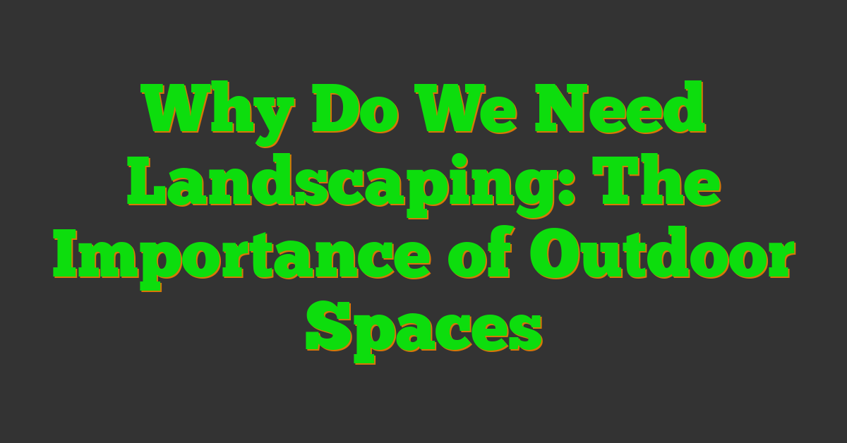 Why Do We Need Landscaping: The Importance of Outdoor Spaces