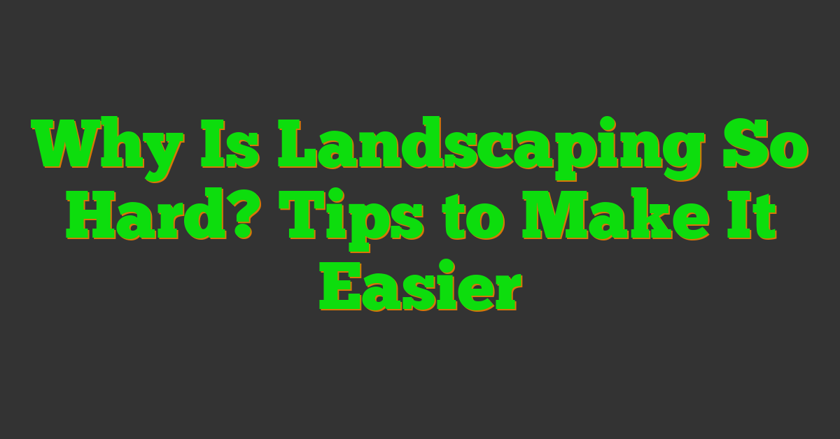 Why Is Landscaping So Hard? Tips to Make It Easier