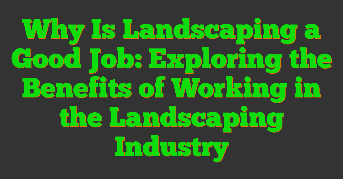 Why Is Landscaping a Good Job: Exploring the Benefits of Working in the Landscaping Industry