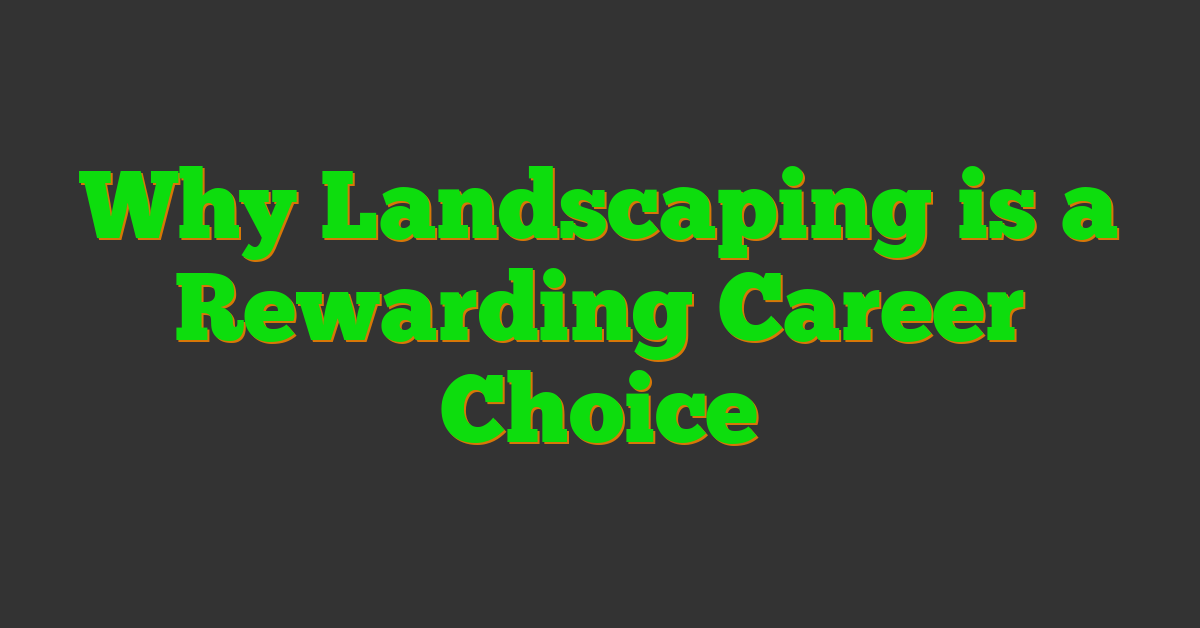 Why Landscaping is a Rewarding Career Choice